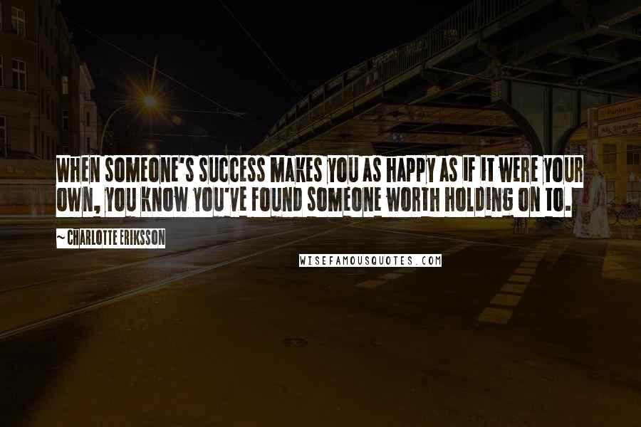 Charlotte Eriksson Quotes: When someone's success makes you as happy as if it were your own, you know you've found someone worth holding on to.