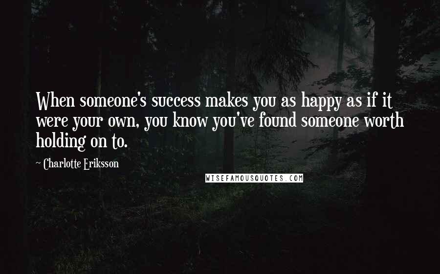 Charlotte Eriksson Quotes: When someone's success makes you as happy as if it were your own, you know you've found someone worth holding on to.