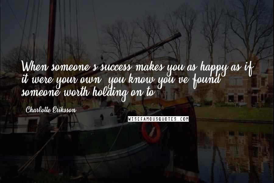 Charlotte Eriksson Quotes: When someone's success makes you as happy as if it were your own, you know you've found someone worth holding on to.