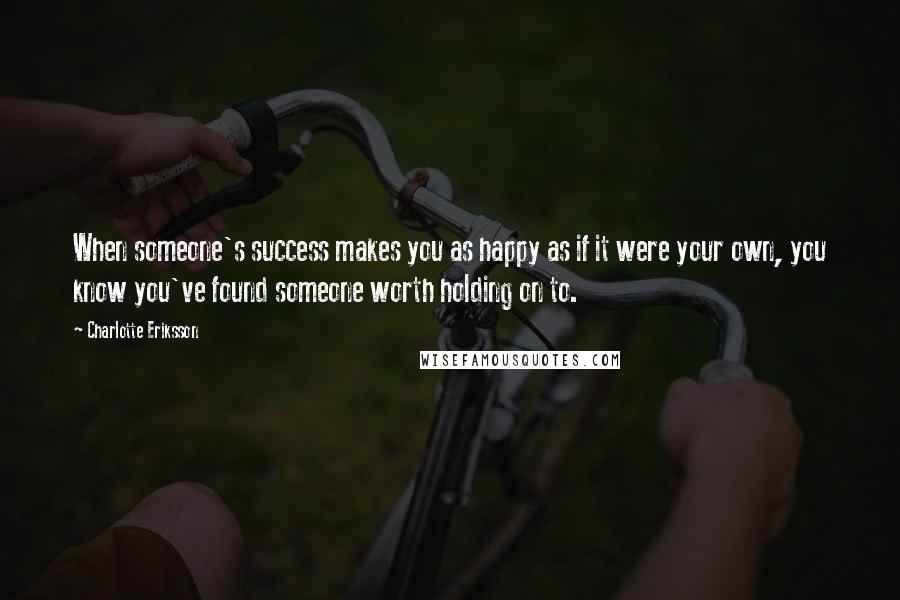 Charlotte Eriksson Quotes: When someone's success makes you as happy as if it were your own, you know you've found someone worth holding on to.