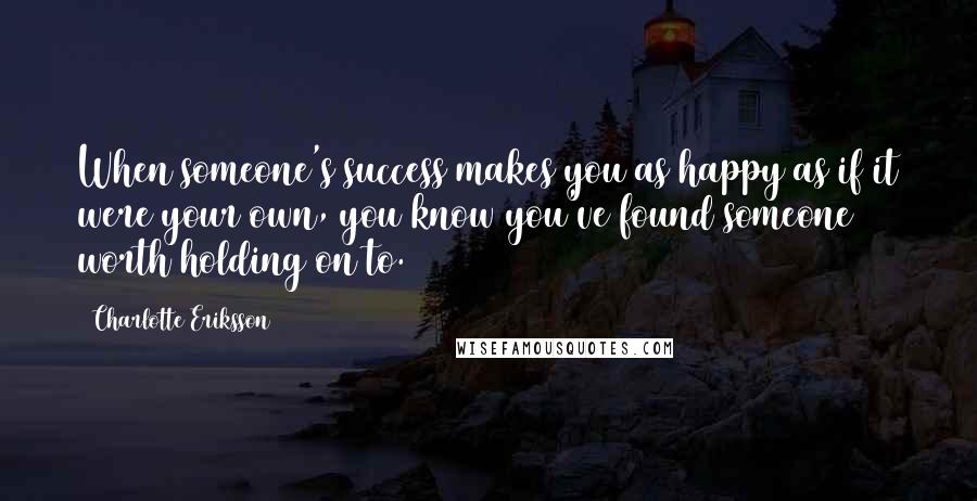 Charlotte Eriksson Quotes: When someone's success makes you as happy as if it were your own, you know you've found someone worth holding on to.