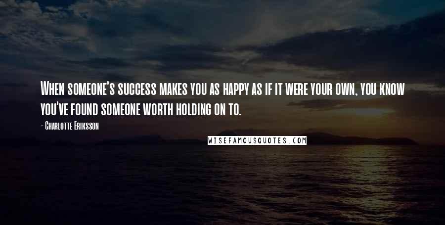 Charlotte Eriksson Quotes: When someone's success makes you as happy as if it were your own, you know you've found someone worth holding on to.