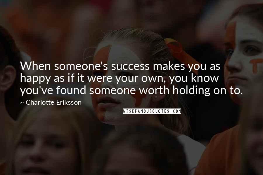 Charlotte Eriksson Quotes: When someone's success makes you as happy as if it were your own, you know you've found someone worth holding on to.