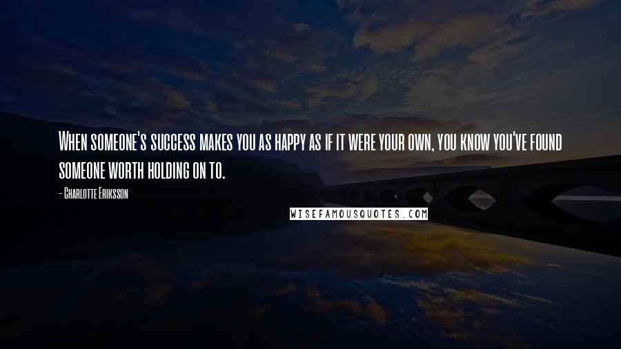 Charlotte Eriksson Quotes: When someone's success makes you as happy as if it were your own, you know you've found someone worth holding on to.