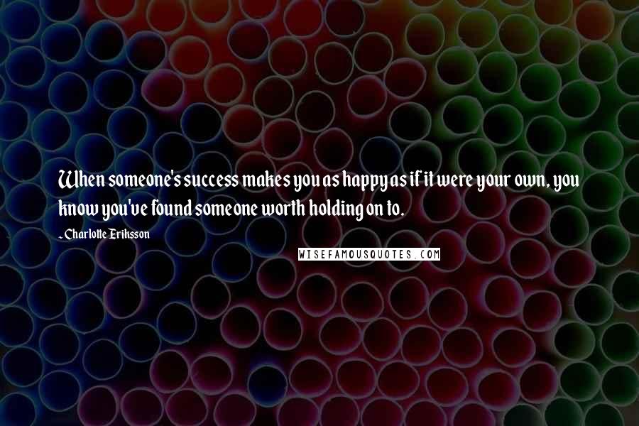 Charlotte Eriksson Quotes: When someone's success makes you as happy as if it were your own, you know you've found someone worth holding on to.