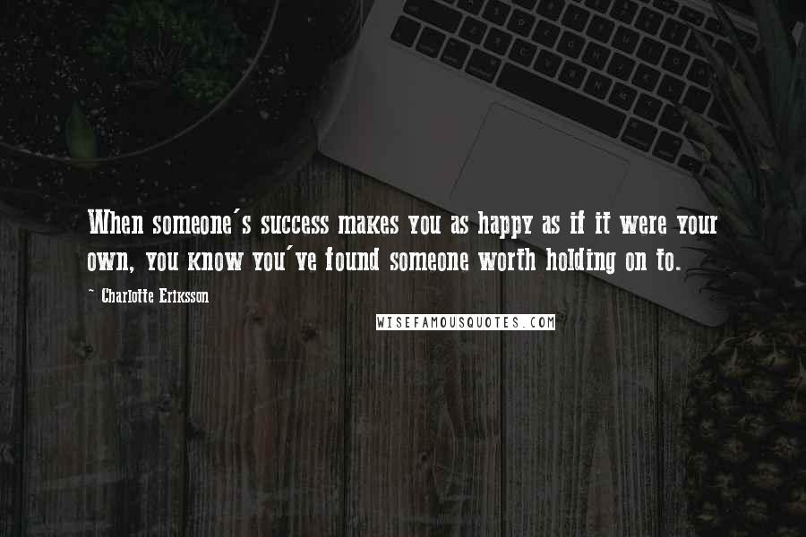 Charlotte Eriksson Quotes: When someone's success makes you as happy as if it were your own, you know you've found someone worth holding on to.