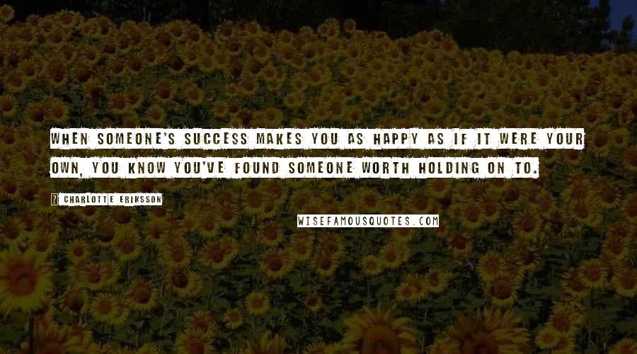 Charlotte Eriksson Quotes: When someone's success makes you as happy as if it were your own, you know you've found someone worth holding on to.