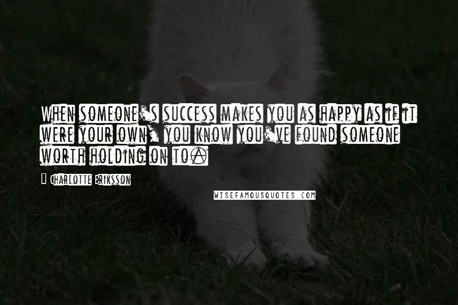 Charlotte Eriksson Quotes: When someone's success makes you as happy as if it were your own, you know you've found someone worth holding on to.