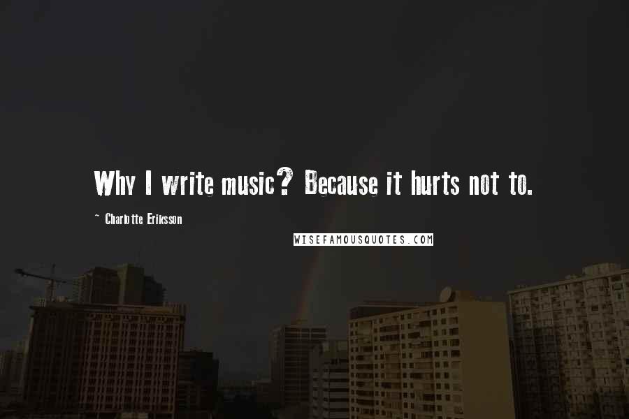 Charlotte Eriksson Quotes: Why I write music? Because it hurts not to.