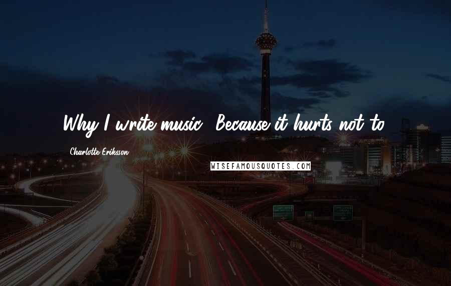 Charlotte Eriksson Quotes: Why I write music? Because it hurts not to.