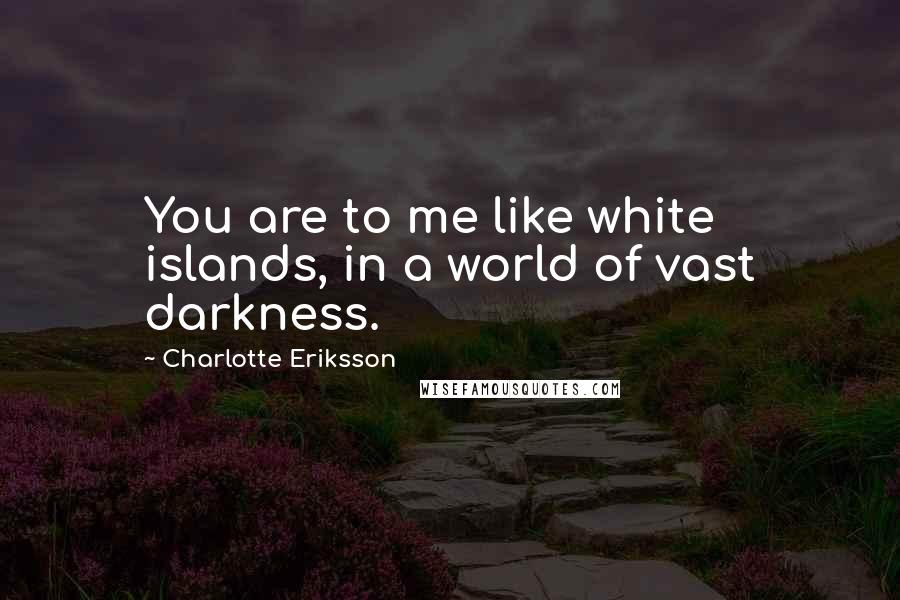 Charlotte Eriksson Quotes: You are to me like white islands, in a world of vast darkness.