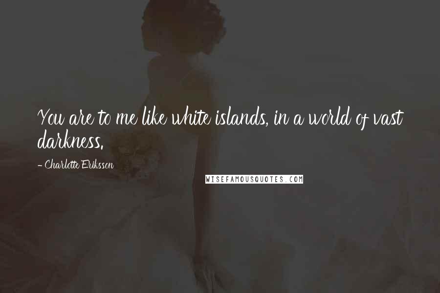 Charlotte Eriksson Quotes: You are to me like white islands, in a world of vast darkness.