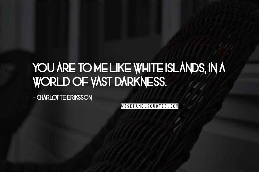 Charlotte Eriksson Quotes: You are to me like white islands, in a world of vast darkness.