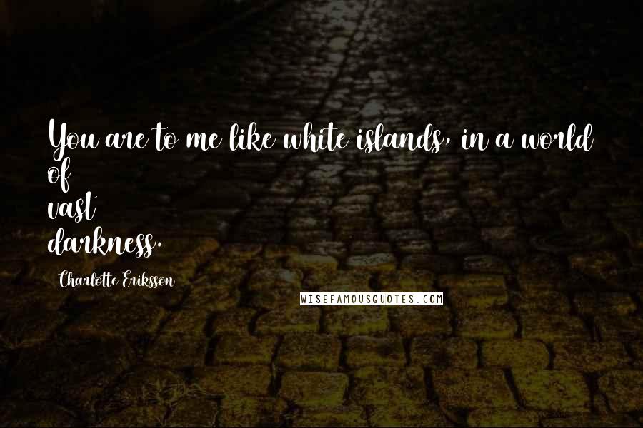 Charlotte Eriksson Quotes: You are to me like white islands, in a world of vast darkness.