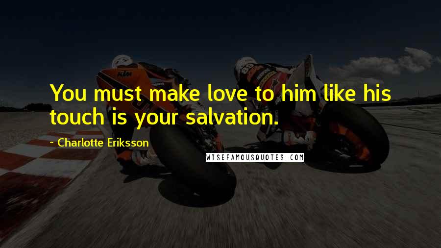 Charlotte Eriksson Quotes: You must make love to him like his touch is your salvation.