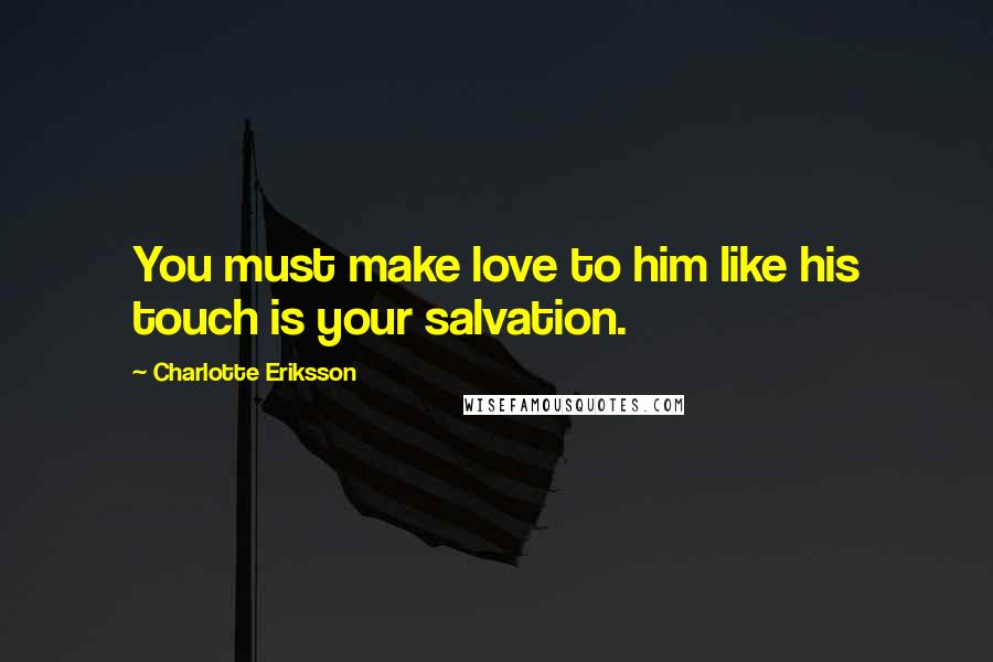 Charlotte Eriksson Quotes: You must make love to him like his touch is your salvation.