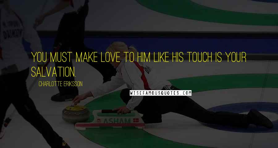 Charlotte Eriksson Quotes: You must make love to him like his touch is your salvation.