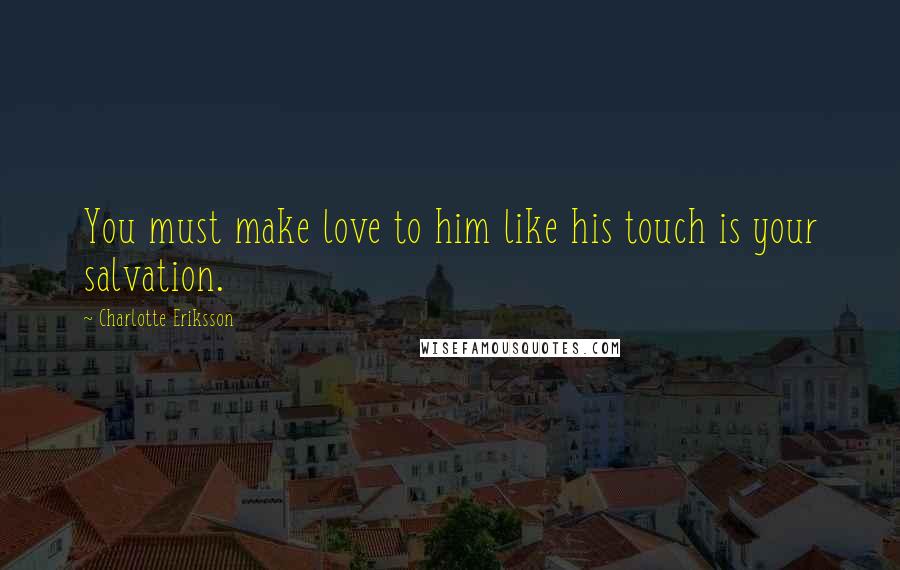 Charlotte Eriksson Quotes: You must make love to him like his touch is your salvation.