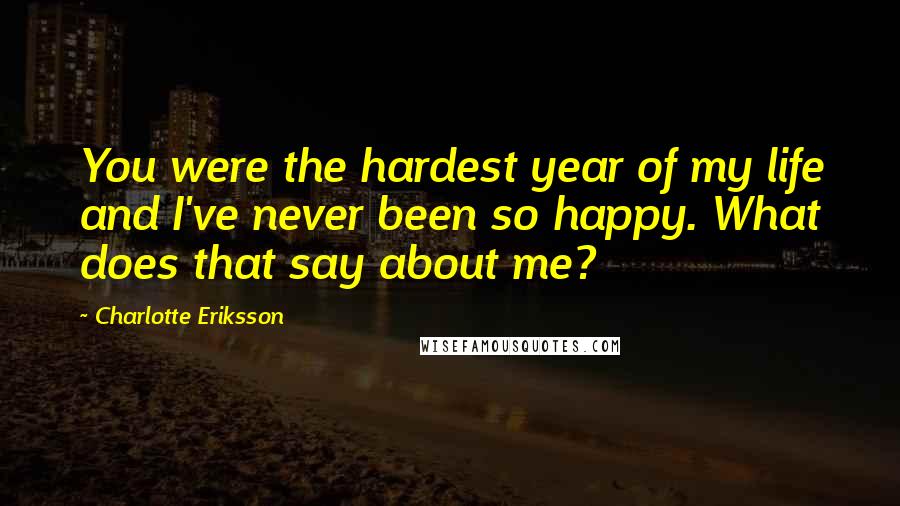 Charlotte Eriksson Quotes: You were the hardest year of my life and I've never been so happy. What does that say about me?