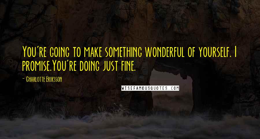 Charlotte Eriksson Quotes: You're going to make something wonderful of yourself. I promise.You're doing just fine.