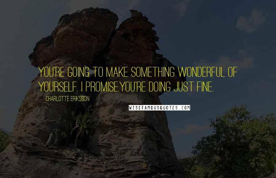Charlotte Eriksson Quotes: You're going to make something wonderful of yourself. I promise.You're doing just fine.