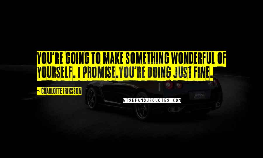 Charlotte Eriksson Quotes: You're going to make something wonderful of yourself. I promise.You're doing just fine.