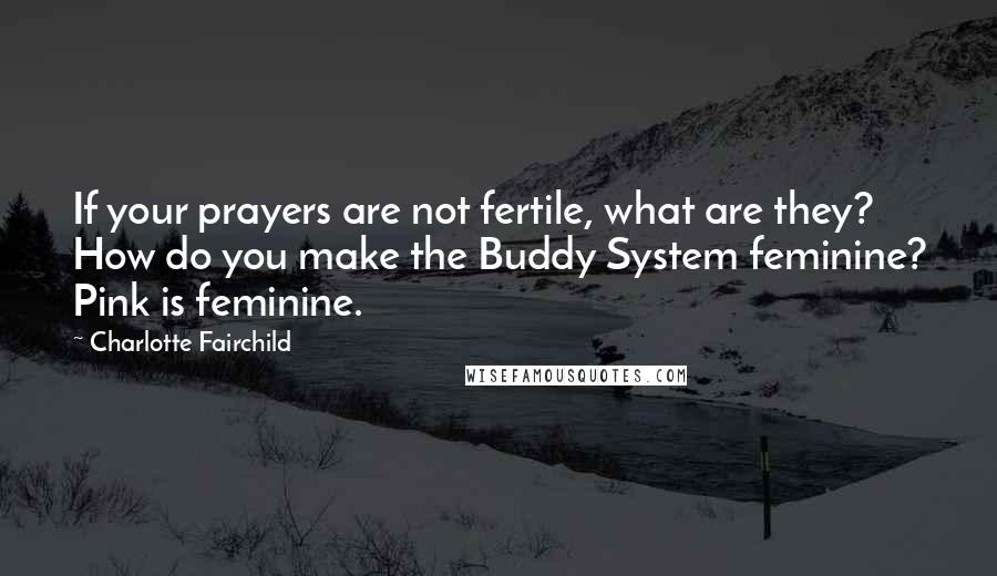 Charlotte Fairchild Quotes: If your prayers are not fertile, what are they? How do you make the Buddy System feminine? Pink is feminine.