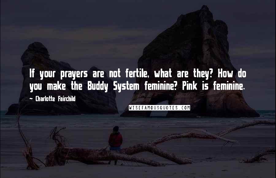 Charlotte Fairchild Quotes: If your prayers are not fertile, what are they? How do you make the Buddy System feminine? Pink is feminine.