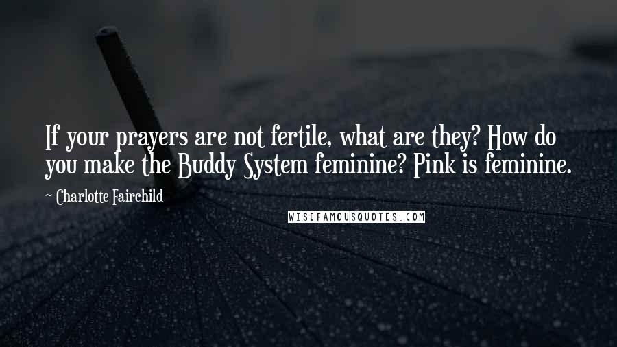 Charlotte Fairchild Quotes: If your prayers are not fertile, what are they? How do you make the Buddy System feminine? Pink is feminine.