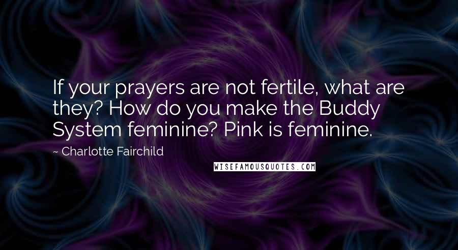 Charlotte Fairchild Quotes: If your prayers are not fertile, what are they? How do you make the Buddy System feminine? Pink is feminine.