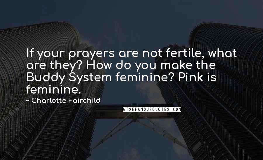 Charlotte Fairchild Quotes: If your prayers are not fertile, what are they? How do you make the Buddy System feminine? Pink is feminine.