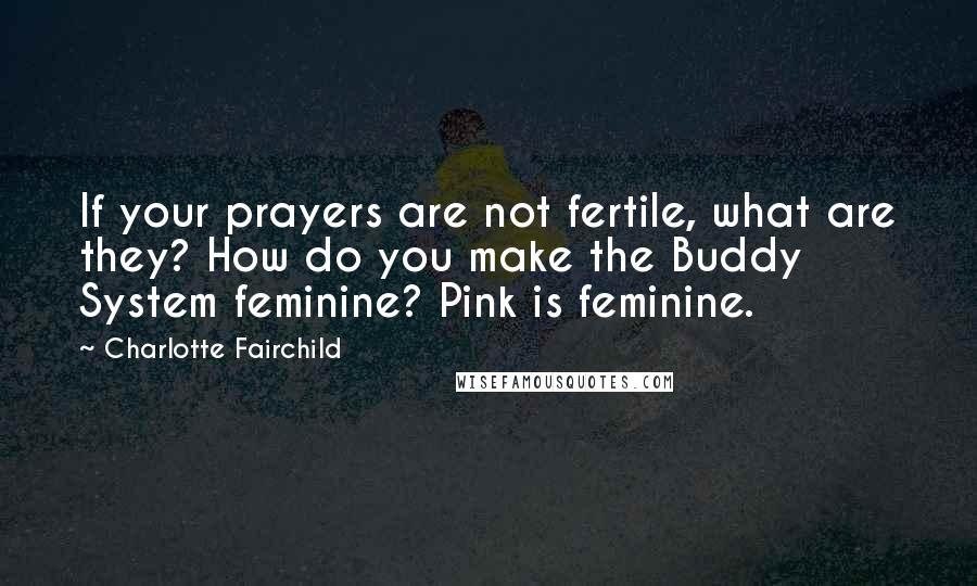 Charlotte Fairchild Quotes: If your prayers are not fertile, what are they? How do you make the Buddy System feminine? Pink is feminine.