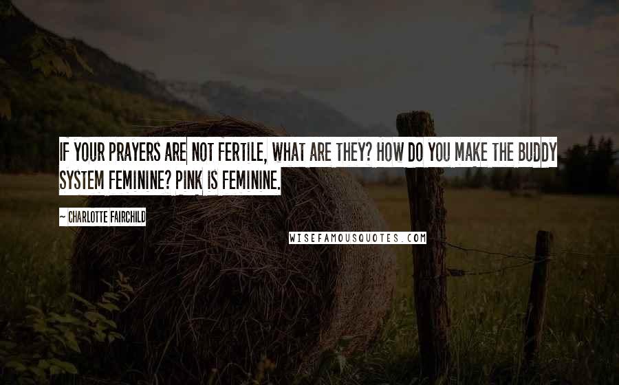 Charlotte Fairchild Quotes: If your prayers are not fertile, what are they? How do you make the Buddy System feminine? Pink is feminine.
