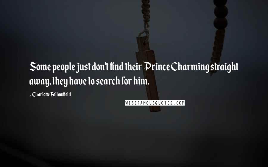 Charlotte Fallowfield Quotes: Some people just don't find their Prince Charming straight away, they have to search for him.