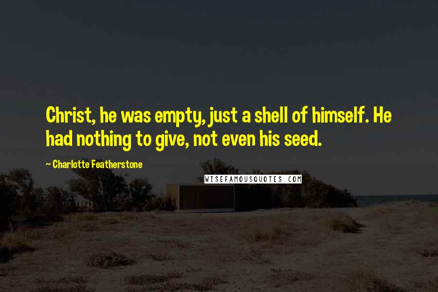 Charlotte Featherstone Quotes: Christ, he was empty, just a shell of himself. He had nothing to give, not even his seed.