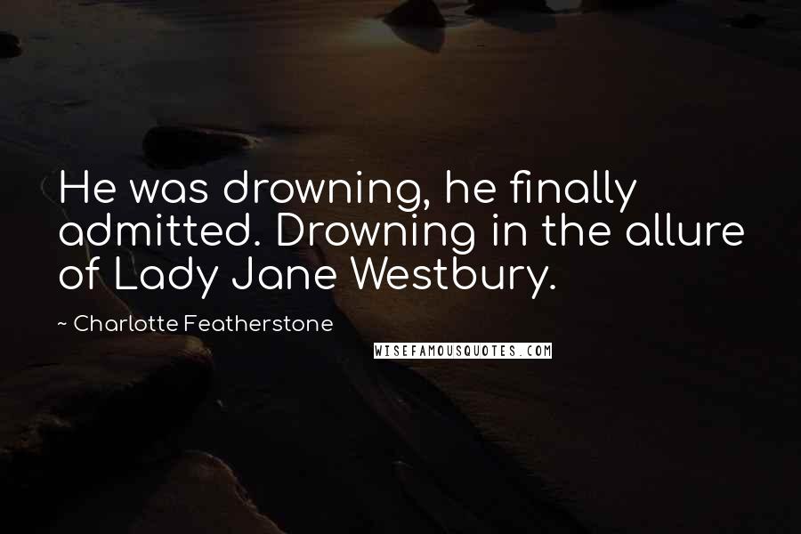 Charlotte Featherstone Quotes: He was drowning, he finally admitted. Drowning in the allure of Lady Jane Westbury.