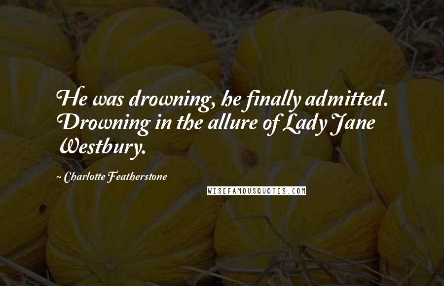 Charlotte Featherstone Quotes: He was drowning, he finally admitted. Drowning in the allure of Lady Jane Westbury.