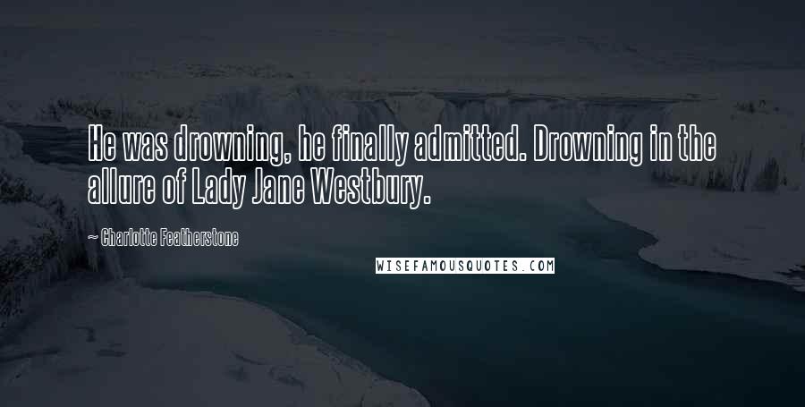 Charlotte Featherstone Quotes: He was drowning, he finally admitted. Drowning in the allure of Lady Jane Westbury.