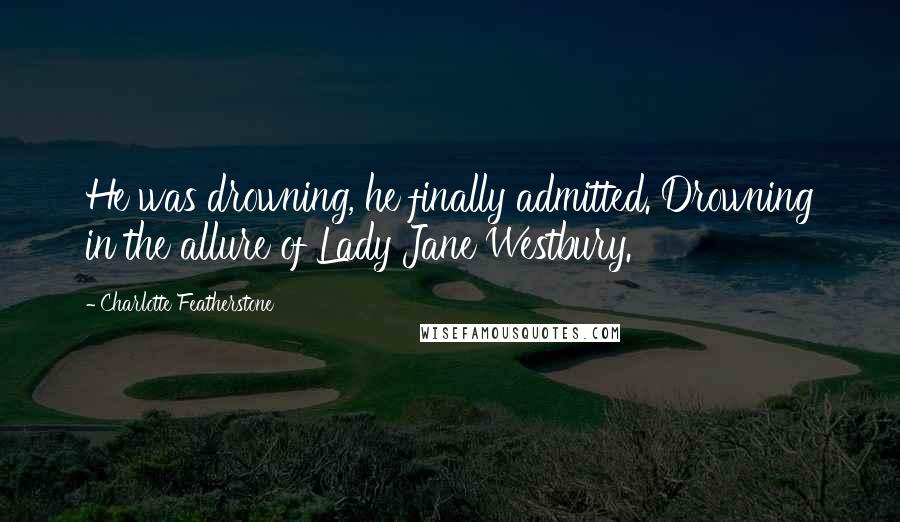 Charlotte Featherstone Quotes: He was drowning, he finally admitted. Drowning in the allure of Lady Jane Westbury.