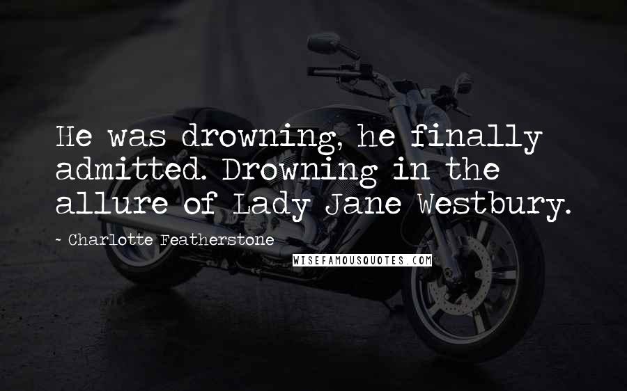 Charlotte Featherstone Quotes: He was drowning, he finally admitted. Drowning in the allure of Lady Jane Westbury.