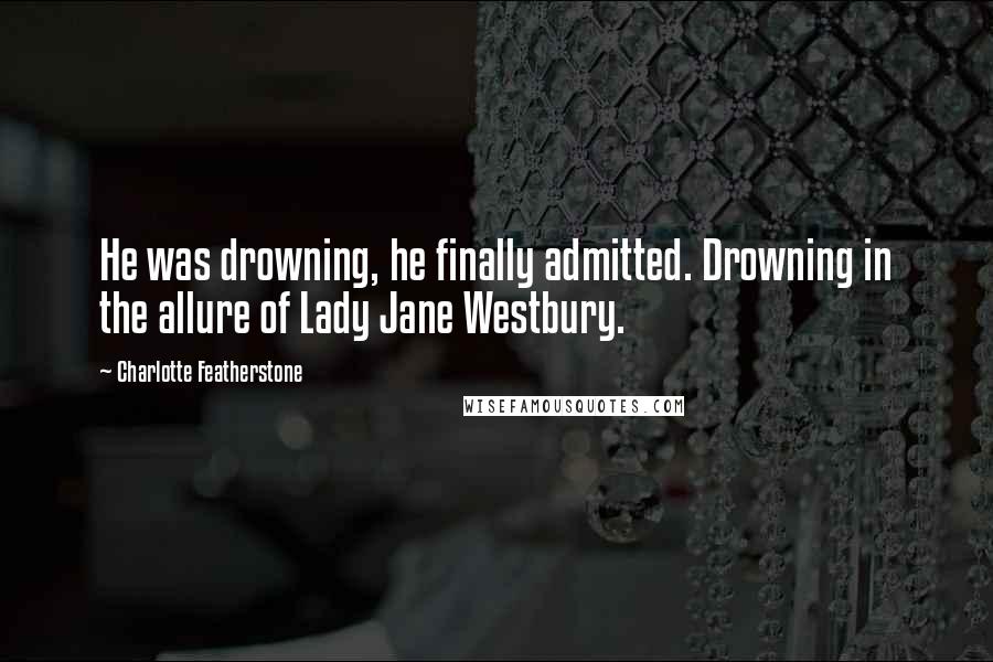 Charlotte Featherstone Quotes: He was drowning, he finally admitted. Drowning in the allure of Lady Jane Westbury.