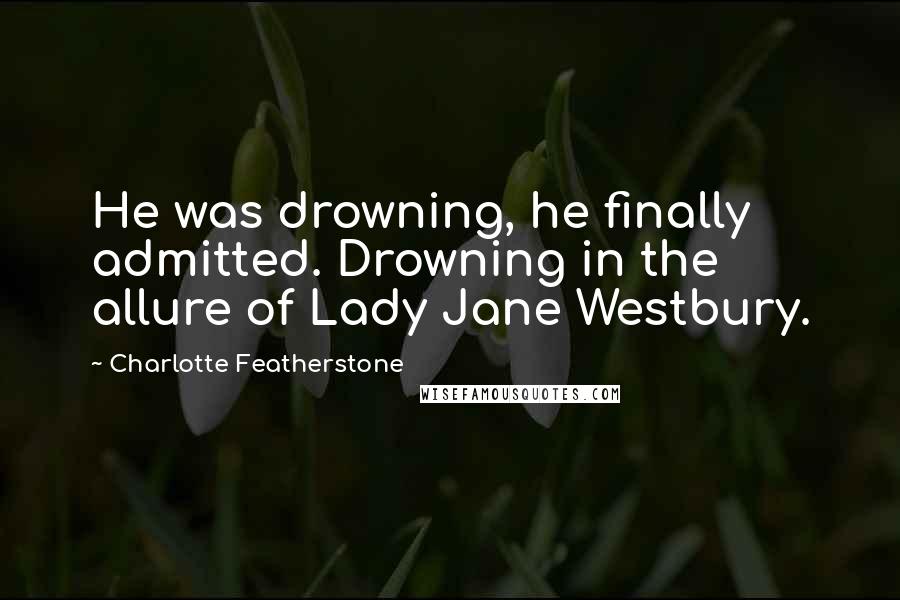 Charlotte Featherstone Quotes: He was drowning, he finally admitted. Drowning in the allure of Lady Jane Westbury.