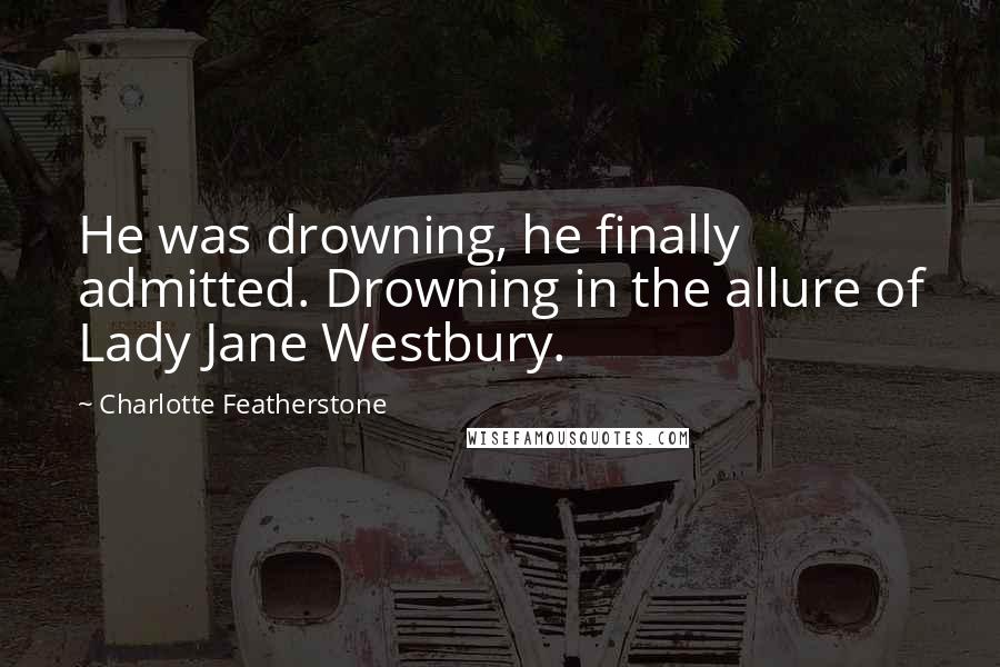 Charlotte Featherstone Quotes: He was drowning, he finally admitted. Drowning in the allure of Lady Jane Westbury.