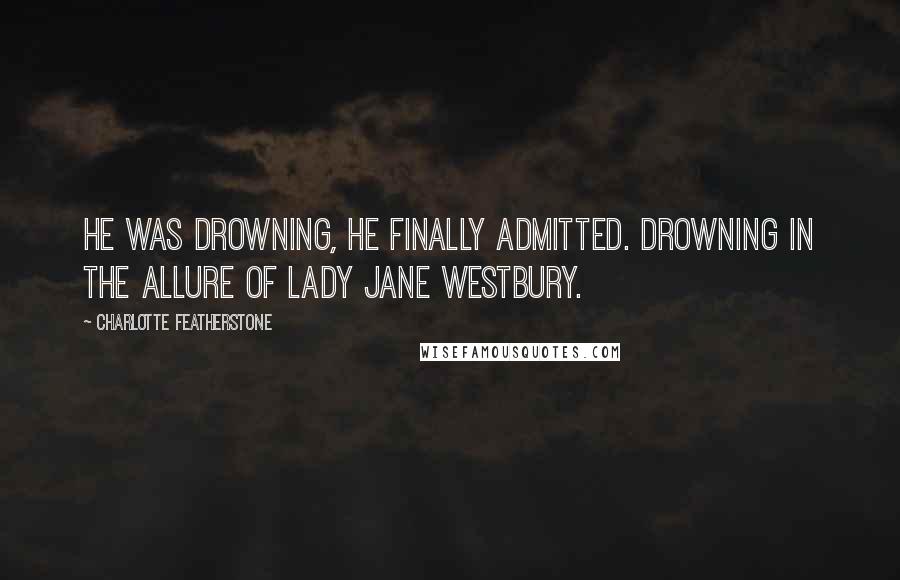 Charlotte Featherstone Quotes: He was drowning, he finally admitted. Drowning in the allure of Lady Jane Westbury.