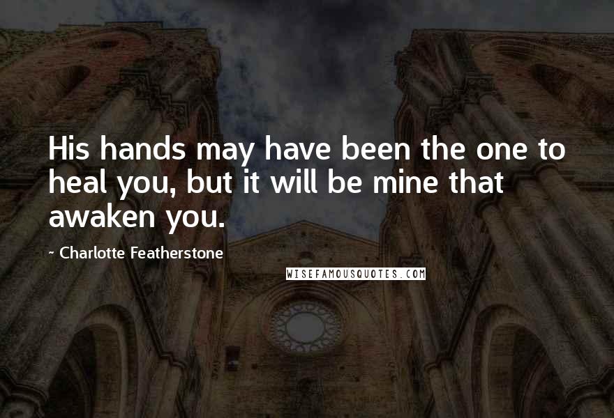 Charlotte Featherstone Quotes: His hands may have been the one to heal you, but it will be mine that awaken you.