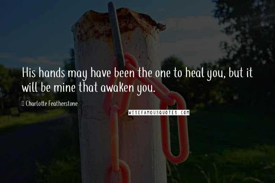 Charlotte Featherstone Quotes: His hands may have been the one to heal you, but it will be mine that awaken you.