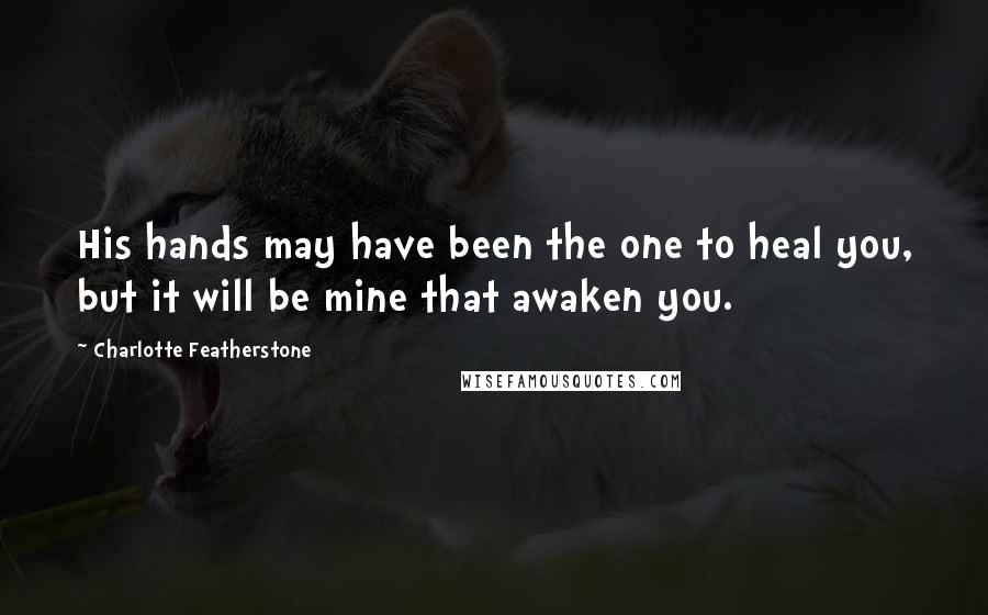 Charlotte Featherstone Quotes: His hands may have been the one to heal you, but it will be mine that awaken you.