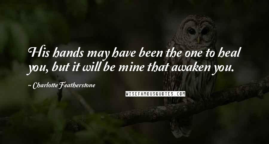 Charlotte Featherstone Quotes: His hands may have been the one to heal you, but it will be mine that awaken you.