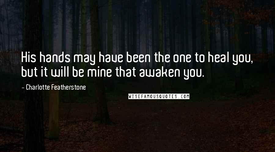 Charlotte Featherstone Quotes: His hands may have been the one to heal you, but it will be mine that awaken you.