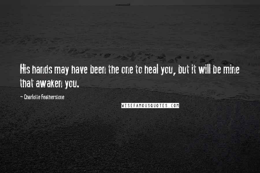 Charlotte Featherstone Quotes: His hands may have been the one to heal you, but it will be mine that awaken you.